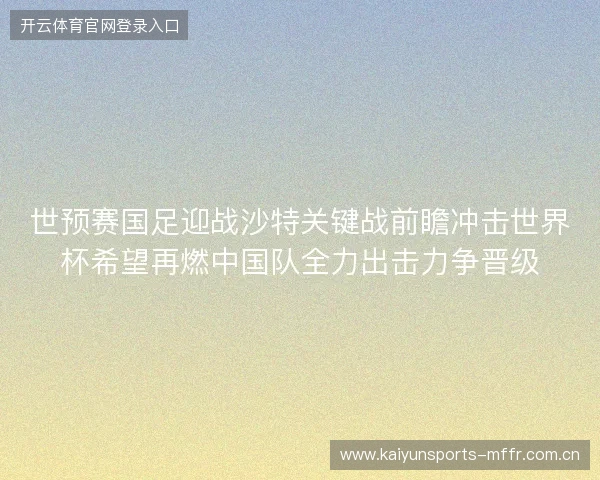 世预赛国足迎战沙特关键战前瞻冲击世界杯希望再燃中国队全力出击力争晋级